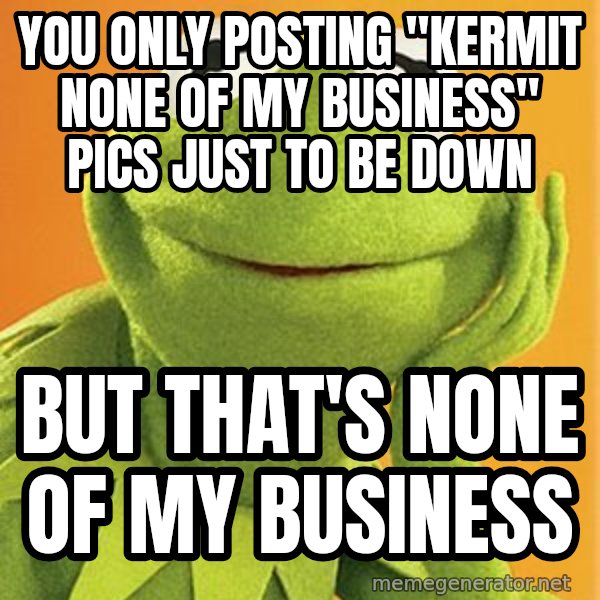 Kermit the frog meme: you only posting "kermit none of my business" pics just to be down / but that's none of my business