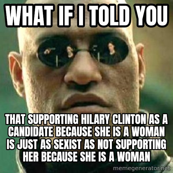 What if I told you / Matrix Morpheus meme: WHat if I told you / That supporting Hilary Clinton as a candidate because she is a woman is just as sexist as not supporting her because she is a woman