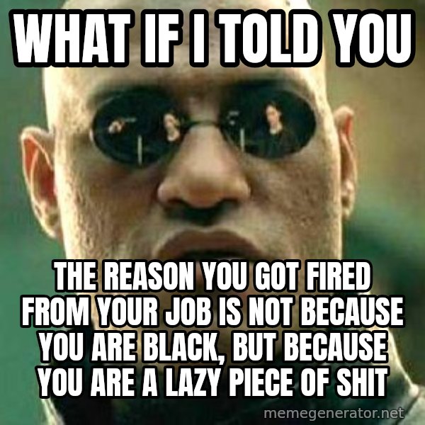 What if I told you / Matrix Morpheus meme: what if i told you / the reason you got fired from your job is not because you are black, but because you are a lazy piece of shit