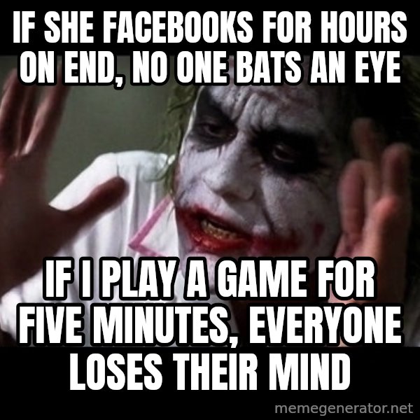 joker mind loss meme: If she facebooks for hours on end, no one bats an eye / If I play a game for five minutes, everyone loses their mind