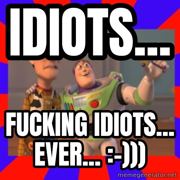 X, X Everywhere  meme: Idiots... / fucking idiots... ever...      :-)))