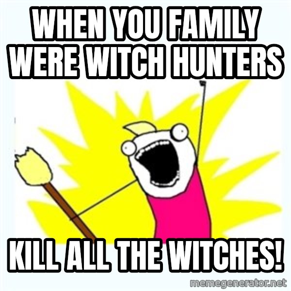 X ALL THE THINGS meme: When you family were witch hunters / Kill all the witches!