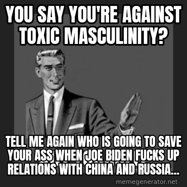 kill yourself guy meme: You say you're against toxic masculinity? / Tell me again who is going to save your ass when Joe Biden fucks up relations with China and Russia...