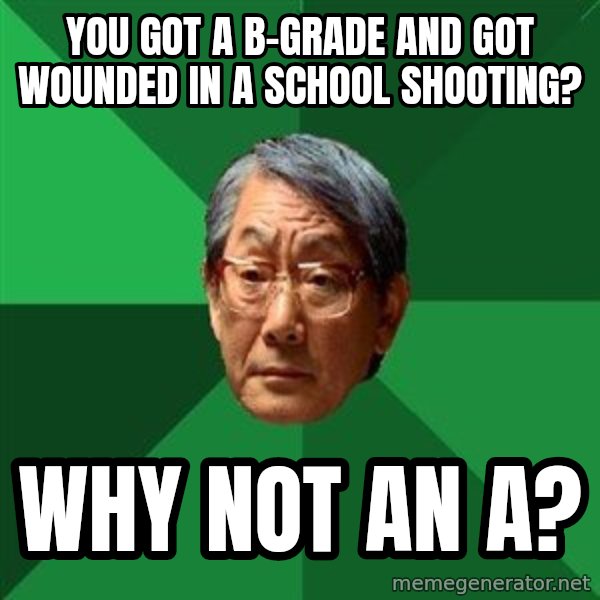 High Expectations Asian Father meme: you got a b-grade and got wounded in a school shooting? / why not an a?